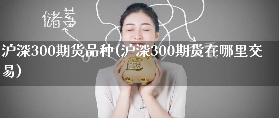 沪深300期货品种(沪深300期货在哪里交易) 国际期货 第1张-财经圈 沪深300期货品种(沪深300期货在哪里交易) (https://www.ynbygsw.com/) 国际期货 第1张
