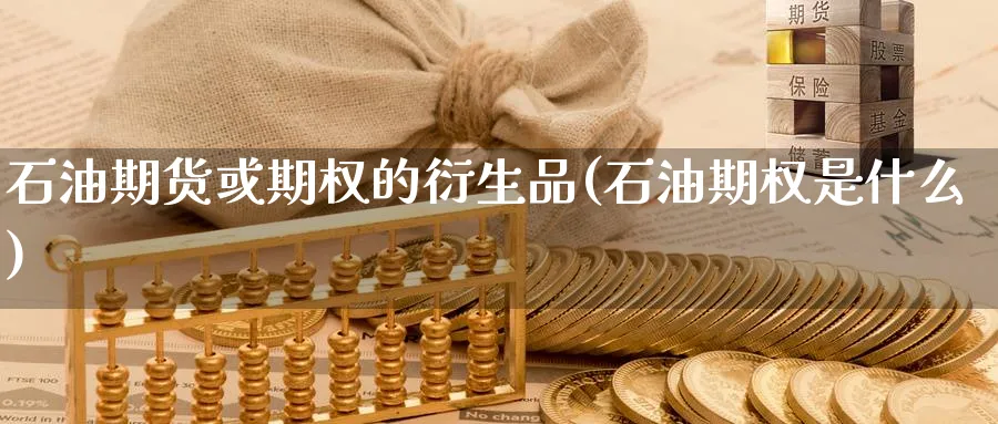 石油期货或期权的衍生品(石油期权是什么) (https://www.ynbygsw.com/) 内盘期货 第1张