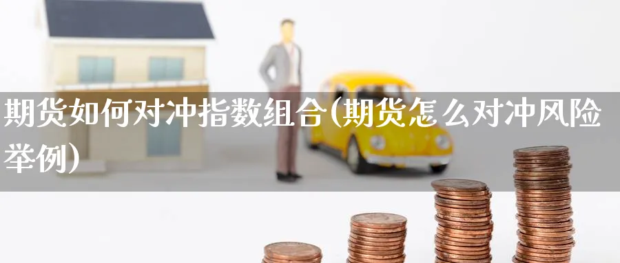 期货如何对冲指数组合(期货怎么对冲风险举例) (https://www.ynbygsw.com/) 基金投资 第1张