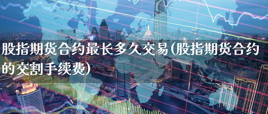 股指期货合约最长多久交易(股指期货合约的交割手续费) (https://www.ynbygsw.com/) 期货手续费 第1张