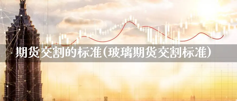 期货交割的标准(玻璃期货交割标准) (https://www.ynbygsw.com/) 内盘期货 第1张