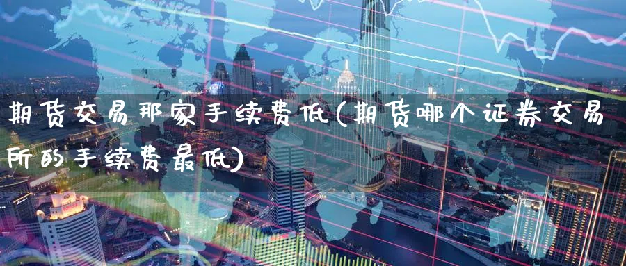 期货交易那家手续费低(期货哪个证券交易所的手续费最低) (https://www.ynbygsw.com/) 纳指期货 第1张
