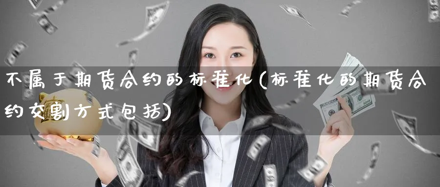 不属于期货合约的标准化(标准化的期货合约交割方式包括) (https://www.ynbygsw.com/) 股票推荐 第1张