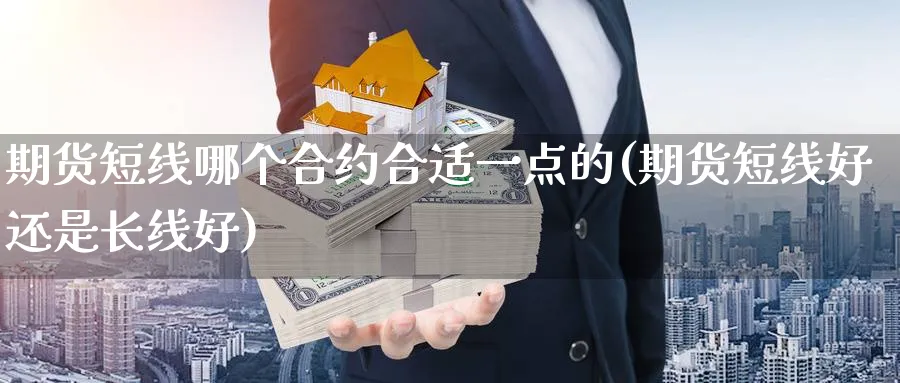 期货短线哪个合约合适一点的(期货短线好还是长线好) 股指期货 第1张-财经圈 期货短线哪个合约合适一点的(期货短线好还是长线好) (https://www.ynbygsw.com/) 股指期货 第1张