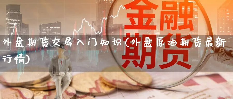 外盘期货交易入门知识(外盘原油期货最新行情) (https://www.ynbygsw.com/) 恒指期货 第1张