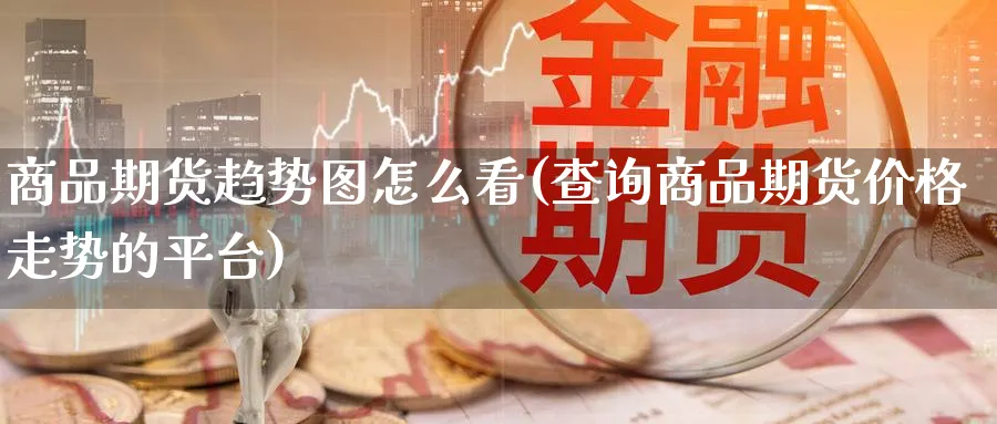 商品期货趋势图怎么看(查询商品期货价格走势的平台) (https://www.ynbygsw.com/) 基金投资 第1张