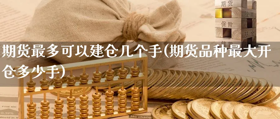 期货最多可以建仓几个手(期货品种最大开仓多少手) (https://www.ynbygsw.com/) 期货开户 第1张
