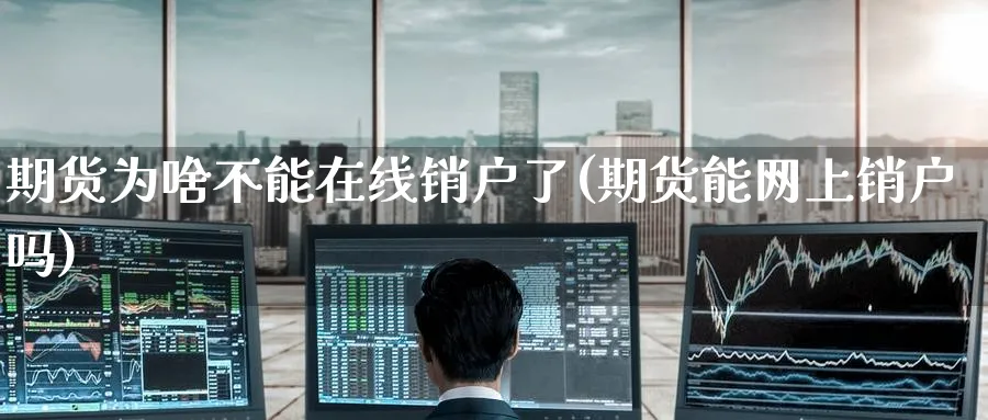 期货为啥不能在线销户了(期货能网上销户吗) (https://www.ynbygsw.com/) 内盘期货 第1张