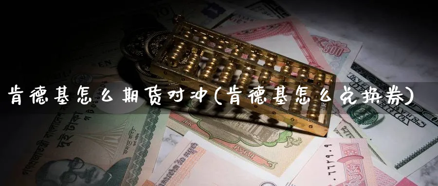 肯德基怎么期货对冲(肯德基怎么兑换券) (https://www.ynbygsw.com/) 国际期货 第1张