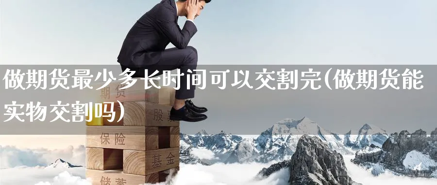 做期货最少多长时间可以交割完(做期货能实物交割吗) (https://www.ynbygsw.com/) 基金投资 第1张