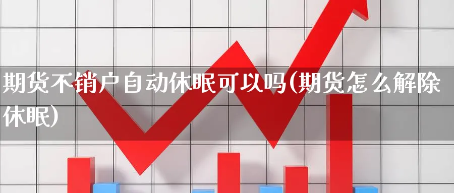 期货不销户自动休眠可以吗(期货怎么解除休眠) (https://www.ynbygsw.com/) 期货行情 第1张