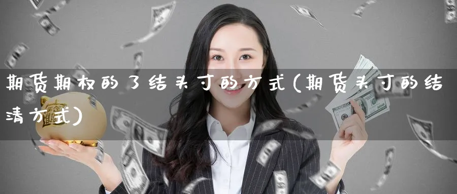 期货期权的了结头寸的方式(期货头寸的结清方式) (https://www.ynbygsw.com/) 股指期货 第1张