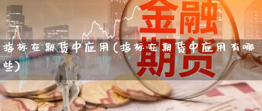 指标在期货中应用(指标在期货中应用有哪些) 期货行情 第1张-财经圈 指标在期货中应用(指标在期货中应用有哪些) (https://www.ynbygsw.com/) 期货行情 第1张
