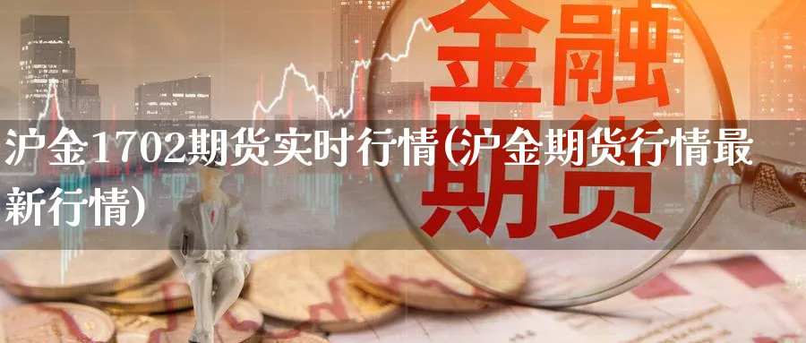 沪金1702期货实时行情(沪金期货行情最新行情) (https://www.ynbygsw.com/) 原油期货 第1张