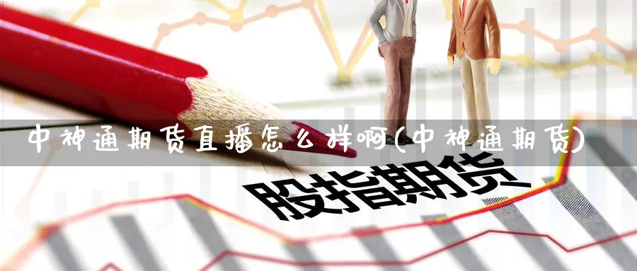 中神通期货直播怎么样啊(中神通期货) (https://www.ynbygsw.com/) 期货入门 第1张
