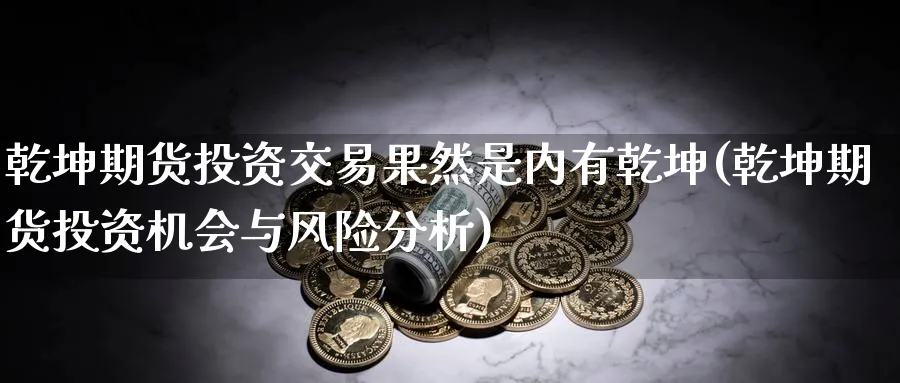 乾坤期货投资交易果然是内有乾坤(乾坤期货投资机会与风险分析) (https://www.ynbygsw.com/) 期货学习 第1张