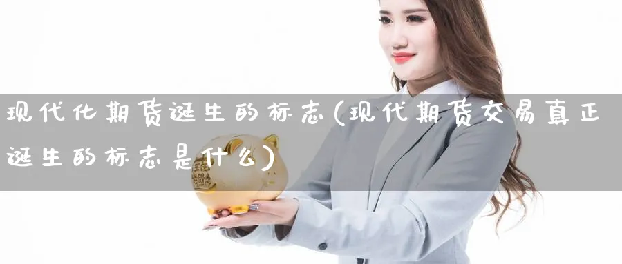 现代化期货诞生的标志(现代期货交易真正诞生的标志是什么) (https://www.ynbygsw.com/) 基金投资 第1张