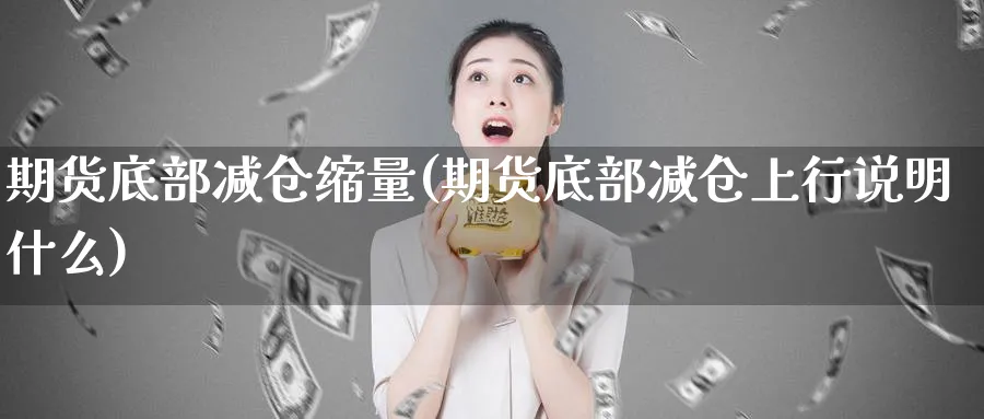 期货底部减仓缩量(期货底部减仓上行说明什么) (https://www.ynbygsw.com/) 期货开户 第1张