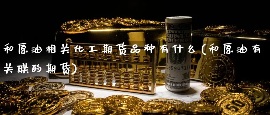 和原油相关化工期货品种有什么(和原油有关联的期货) (https://www.ynbygsw.com/) 股票推荐 第1张