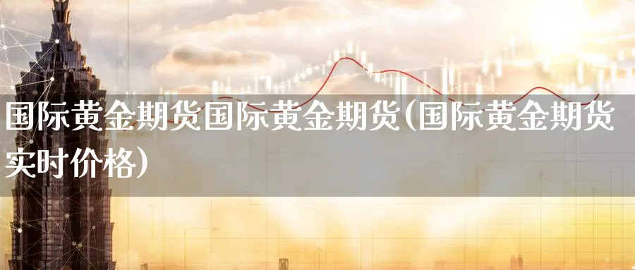 国际黄金期货国际黄金期货(国际黄金期货实时价格) 德指期货 第1张-财经圈 国际黄金期货国际黄金期货(国际黄金期货实时价格) (https://www.ynbygsw.com/) 德指期货 第1张