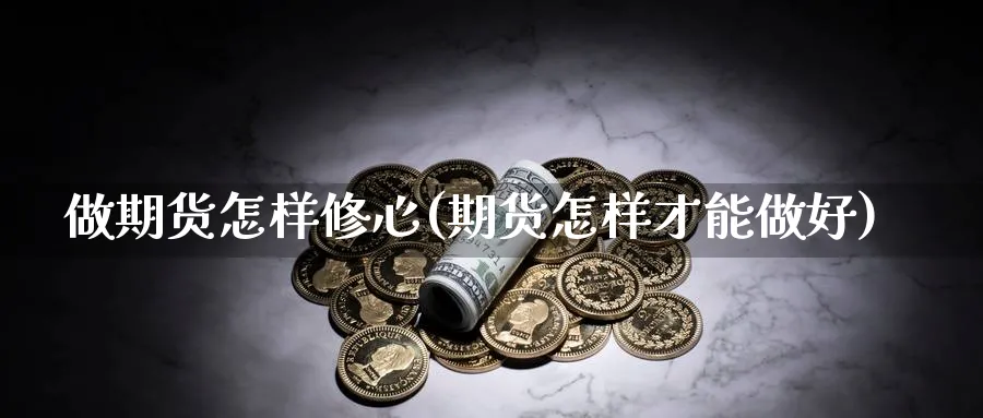 做期货怎样修心(期货怎样才能做好) (https://www.ynbygsw.com/) 国际期货 第1张