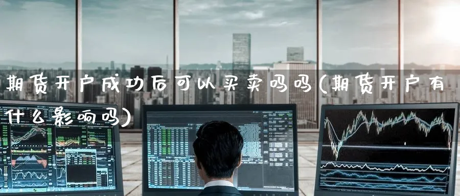 期货开户成功后可以买卖吗吗(期货开户有什么影响吗) (https://www.ynbygsw.com/) 期货开户 第1张