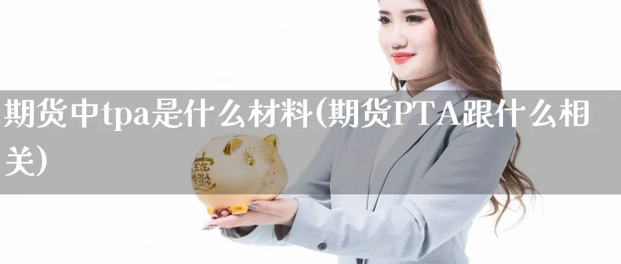 期货中tpa是什么材料(期货PTA跟什么相关) (https://www.ynbygsw.com/) 基金投资 第1张