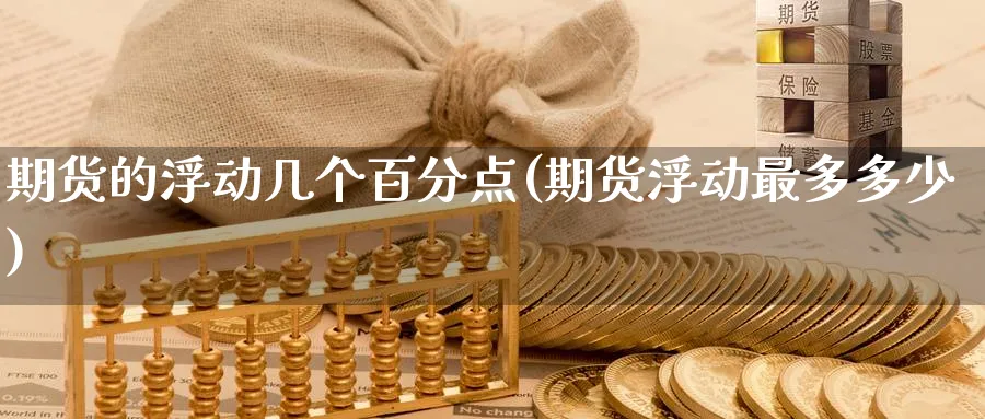 期货的浮动几个百分点(期货浮动最多多少) 期货软件 第1张-财经圈 期货的浮动几个百分点(期货浮动最多多少) (https://www.ynbygsw.com/) 期货软件 第1张
