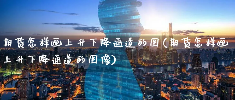 期货怎样画上升下降通道的图(期货怎样画上升下降通道的图像) (https://www.ynbygsw.com/) 股票推荐 第1张