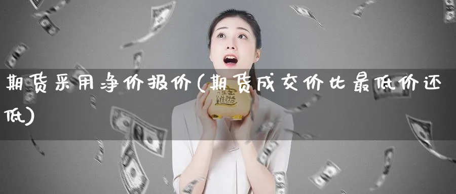 期货采用净价报价(期货成交价比最低价还低) (https://www.ynbygsw.com/) 基金投资 第1张