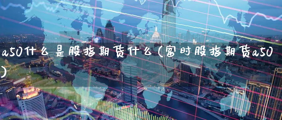 a50什么是股指期货什么(富时股指期货a50) (https://www.ynbygsw.com/) 基金投资 第1张