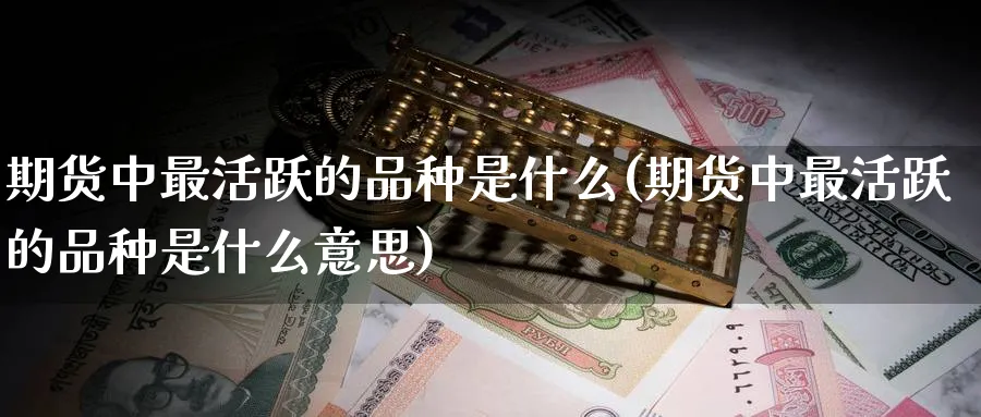 期货中最活跃的品种是什么(期货中最活跃的品种是什么意思) (https://www.ynbygsw.com/) 内盘期货 第1张