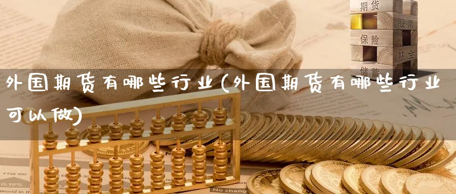 外国期货有哪些行业(外国期货有哪些行业可以做) 期货学习 第1张-财经圈 外国期货有哪些行业(外国期货有哪些行业可以做) (https://www.ynbygsw.com/) 期货学习 第1张