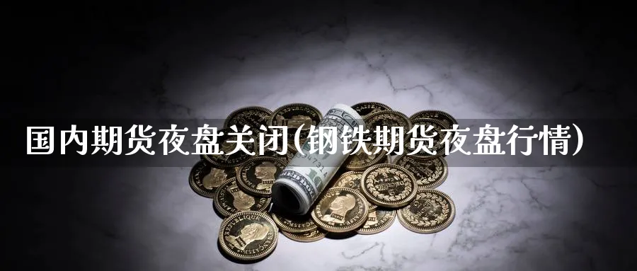 国内期货夜盘关闭(钢铁期货夜盘行情) 黄金期货 第1张-财经圈 国内期货夜盘关闭(钢铁期货夜盘行情) (https://www.ynbygsw.com/) 黄金期货 第1张