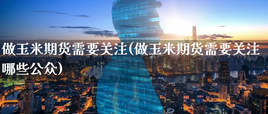 做玉米期货需要关注(做玉米期货需要关注哪些公众) (https://www.ynbygsw.com/) 道指期货 第1张