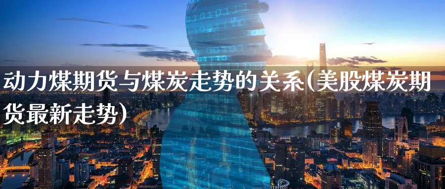 动力煤期货与煤炭走势的关系(美股煤炭期货最新走势) (https://www.ynbygsw.com/) 期货手续费 第1张