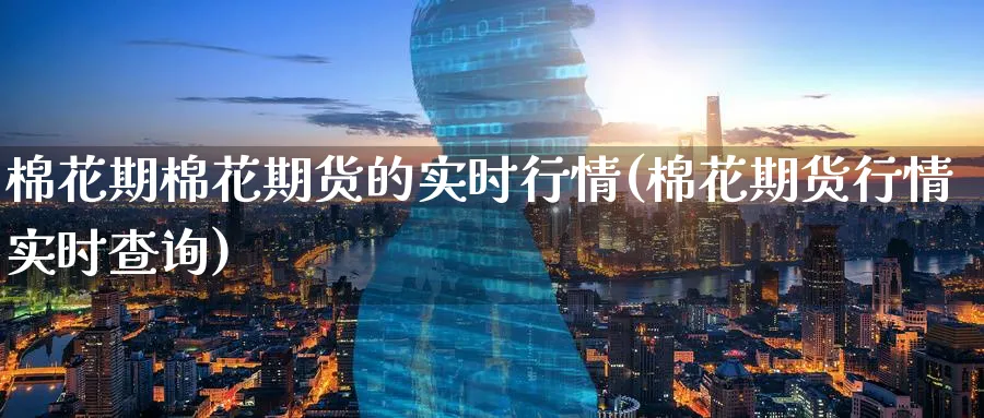 棉花期棉花期货的实时行情(棉花期货行情实时查询) 基金投资 第1张-财经圈 棉花期棉花期货的实时行情(棉花期货行情实时查询) (https://www.ynbygsw.com/) 基金投资 第1张