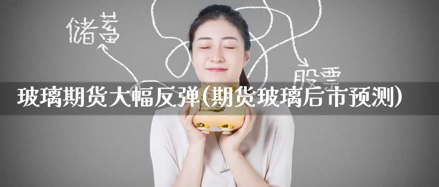 玻璃期货大幅反弹(期货玻璃后市预测) 基金投资 第1张-财经圈 玻璃期货大幅反弹(期货玻璃后市预测) (https://www.ynbygsw.com/) 基金投资 第1张