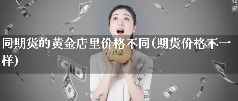 同期货的黄金店里价格不同(期货价格不一样) (https://www.ynbygsw.com/) 国际期货 第1张