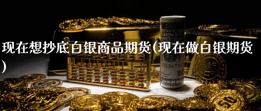 现在想抄底白银商品期货(现在做白银期货) (https://www.ynbygsw.com/) 期货软件 第1张