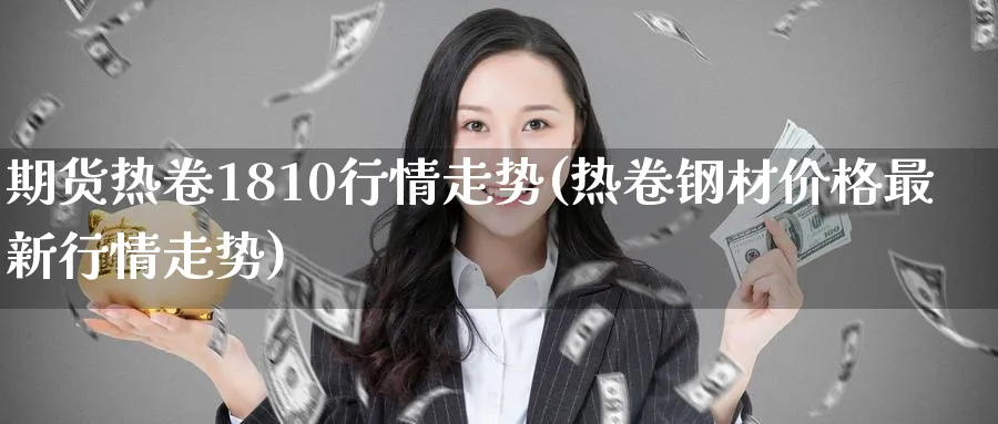 期货热卷1810行情走势(热卷钢材价格最新行情走势) (https://www.ynbygsw.com/) 理财百科 第1张