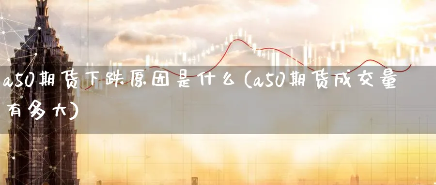 a50期货下跌原因是什么(a50期货成交量有多大) (https://www.ynbygsw.com/) 内盘期货 第1张
