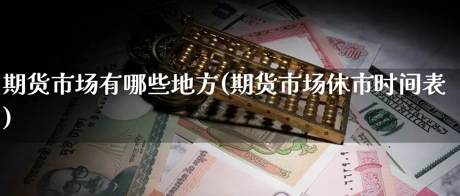 期货市场有哪些地方(期货市场休市时间表) (https://www.ynbygsw.com/) 基金投资 第1张