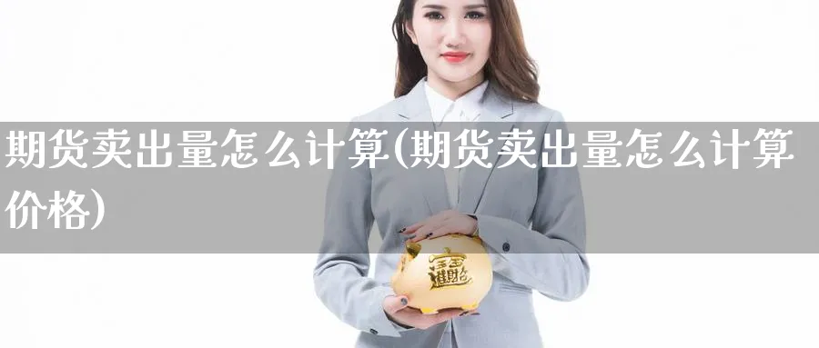 期货卖出量怎么计算(期货卖出量怎么计算价格) (https://www.ynbygsw.com/) 恒指期货 第1张
