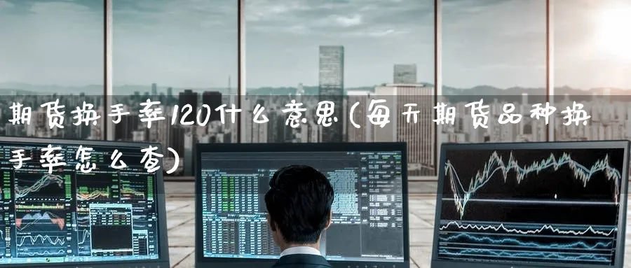 期货换手率120什么意思(每天期货品种换手率怎么查) (https://www.ynbygsw.com/) 国际期货 第1张