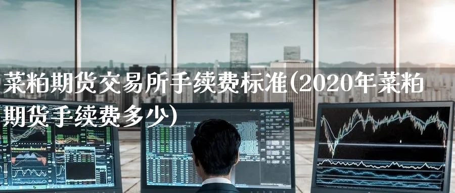 菜粕期货交易所手续费标准(2020年菜粕期货手续费多少) (https://www.ynbygsw.com/) 股指期货 第1张