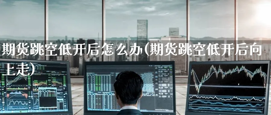期货跳空低开后怎么办(期货跳空低开后向上走) (https://www.ynbygsw.com/) 恒指期货 第1张