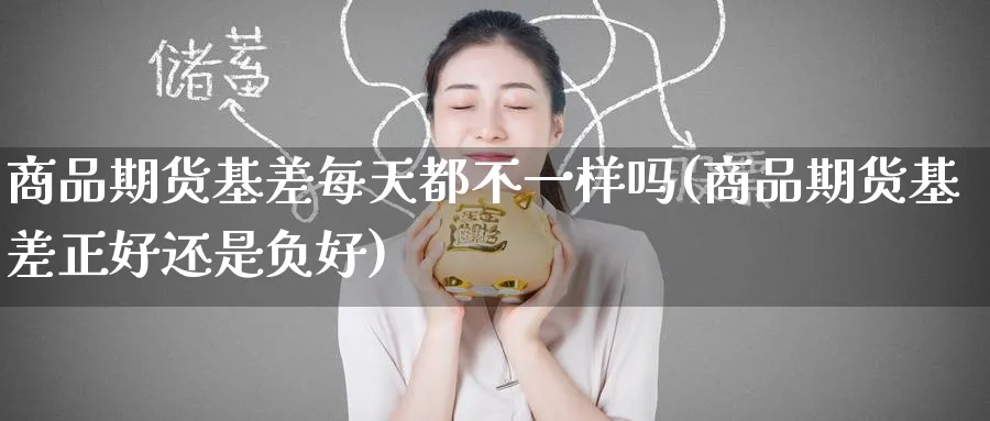 商品期货基差每天都不一样吗(商品期货基差正好还是负好) (https://www.ynbygsw.com/) 期货开户 第1张
