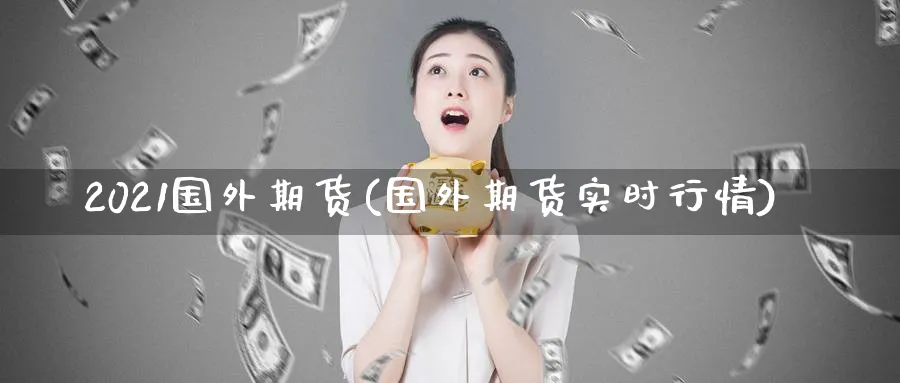 2021国外期货(国外期货实时行情) (https://www.ynbygsw.com/) 理财百科 第1张
