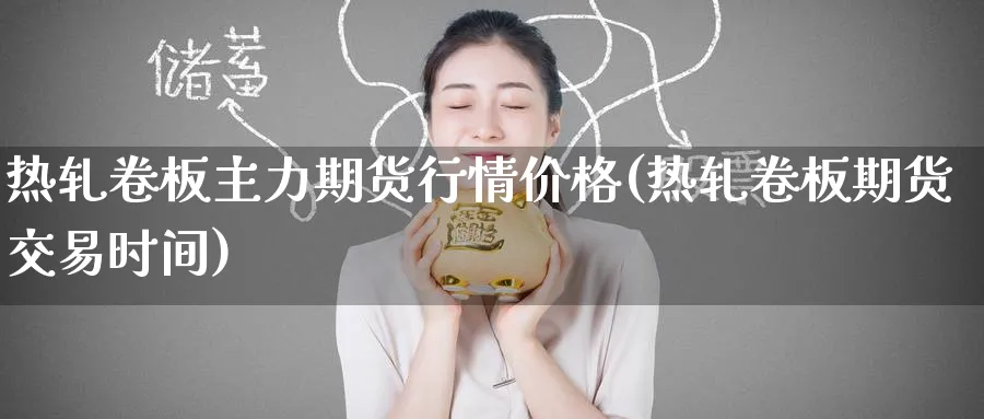 热轧卷板主力期货行情价格(热轧卷板期货交易时间) (https://www.ynbygsw.com/) 内盘期货 第1张
